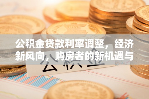 武陵公积金贷款利率调整，经济新风向，购房者的新机遇与挑战