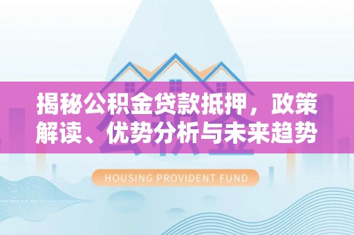 武陵揭秘公积金贷款抵押，政策解读、优势分析与未来趋势