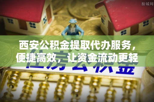 武陵西安公积金提取代办服务，便捷高效，让资金流动更轻松
