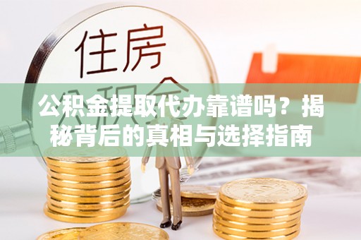 武陵公积金提取代办靠谱吗？揭秘背后的真相与选择指南