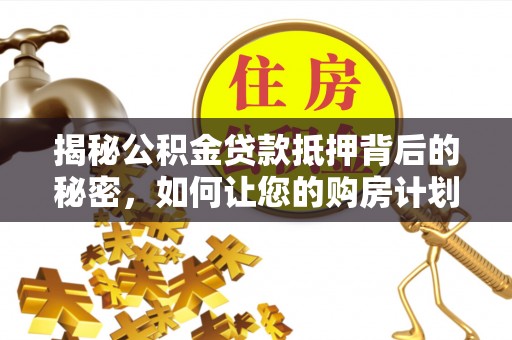 武陵揭秘公积金贷款抵押背后的秘密，如何让您的购房计划更轻松？