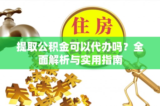 武陵提取公积金可以代办吗？全面解析与实用指南