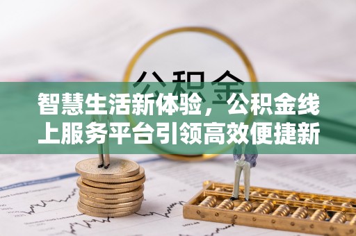 武陵智慧生活新体验，公积金线上服务平台引领高效便捷新潮流