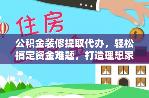 武陵公积金装修提取代办，轻松搞定资金难题，打造理想家居