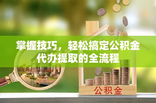 武陵掌握技巧，轻松搞定公积金代办提取的全流程