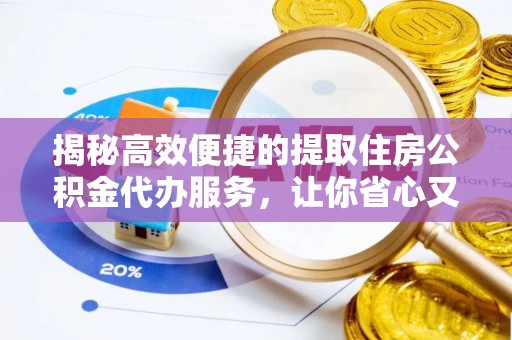 武陵揭秘高效便捷的提取住房公积金代办服务，让你省心又省力