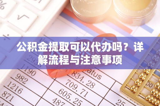 武陵公积金提取可以代办吗？详解流程与注意事项