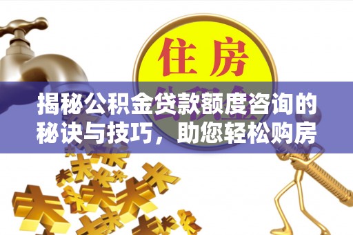 武陵揭秘公积金贷款额度咨询的秘诀与技巧，助您轻松购房！