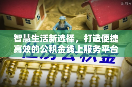 武陵智慧生活新选择，打造便捷高效的公积金线上服务平台