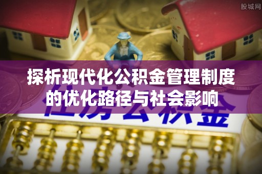 武陵探析现代化公积金管理制度的优化路径与社会影响