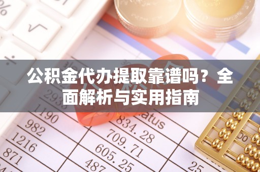 武陵公积金代办提取靠谱吗？全面解析与实用指南