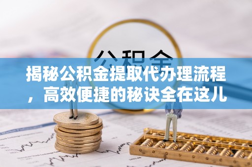 武陵揭秘公积金提取代办理流程，高效便捷的秘诀全在这儿