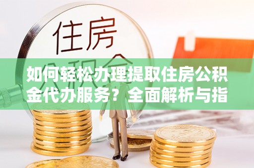 武陵如何轻松办理提取住房公积金代办服务？全面解析与指南