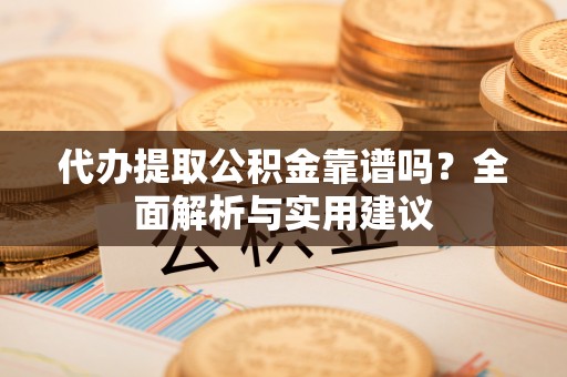 武陵代办提取公积金靠谱吗？全面解析与实用建议