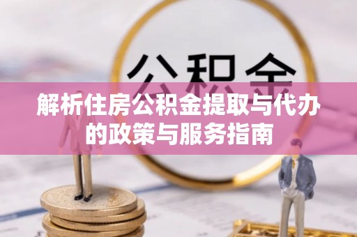武陵解析住房公积金提取与代办的政策与服务指南
