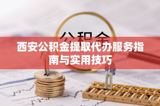 武陵西安公积金提取代办服务指南与实用技巧