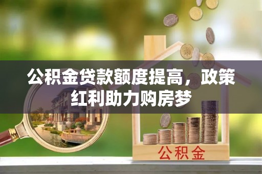 武陵公积金贷款额度提高，政策红利助力购房梦