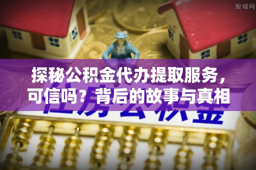 武陵探秘公积金代办提取服务，可信吗？背后的故事与真相