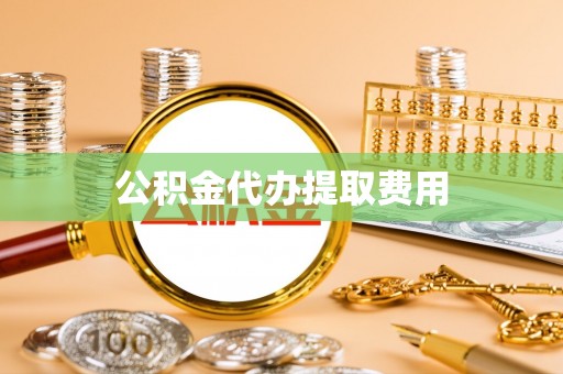 武陵公积金代办提取费用