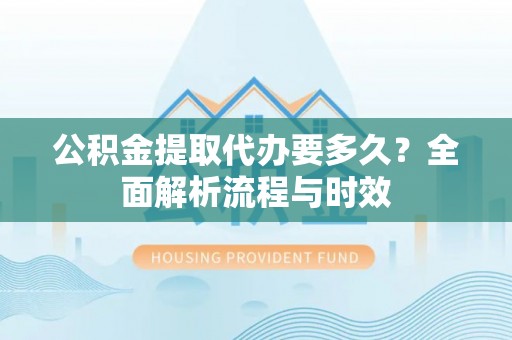 武陵公积金提取代办要多久？全面解析流程与时效