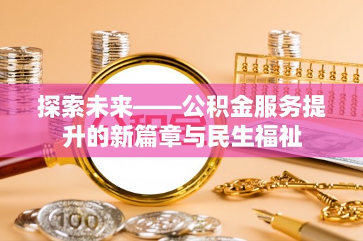 武陵探索未来——公积金服务提升的新篇章与民生福祉
