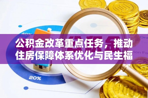 武陵公积金改革重点任务，推动住房保障体系优化与民生福祉提升