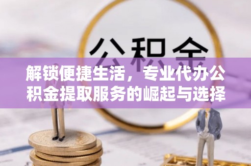 武陵解锁便捷生活，专业代办公积金提取服务的崛起与选择