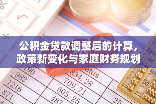 武陵公积金贷款调整后的计算，政策新变化与家庭财务规划