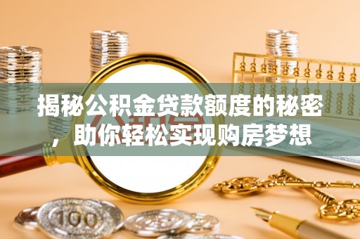 武陵揭秘公积金贷款额度的秘密，助你轻松实现购房梦想
