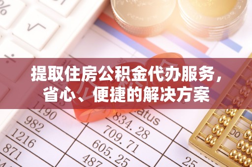 武陵提取住房公积金代办服务，省心、便捷的解决方案
