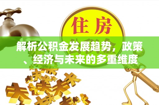 武陵解析公积金发展趋势，政策、经济与未来的多重维度