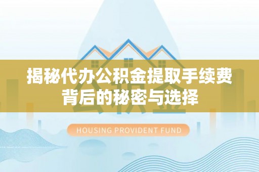 武陵揭秘代办公积金提取手续费背后的秘密与选择