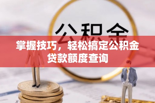 武陵掌握技巧，轻松搞定公积金贷款额度查询