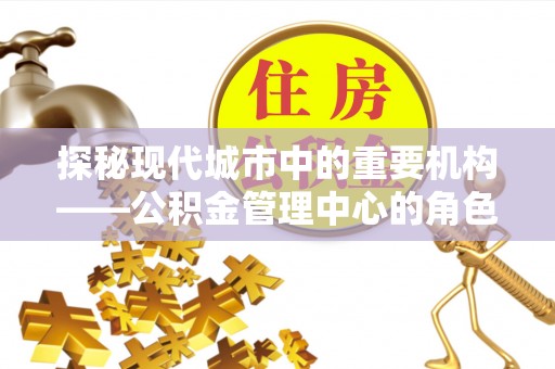 武陵探秘现代城市中的重要机构——公积金管理中心的角色与使命