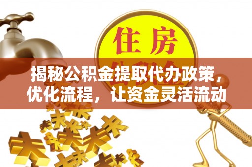 武陵揭秘公积金提取代办政策，优化流程，让资金灵活流动