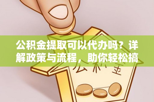 武陵公积金提取可以代办吗？详解政策与流程，助你轻松搞定！