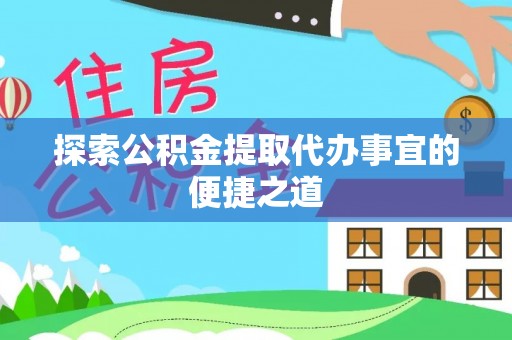 武陵探索公积金提取代办事宜的便捷之道