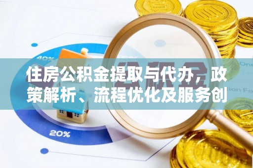 武陵住房公积金提取与代办，政策解析、流程优化及服务创新