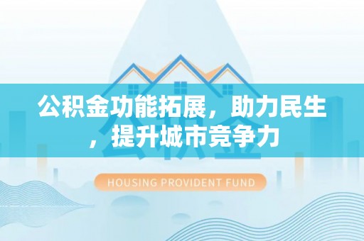武陵公积金功能拓展，助力民生，提升城市竞争力