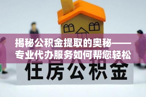 武陵揭秘公积金提取的奥秘——专业代办服务如何帮您轻松搞定
