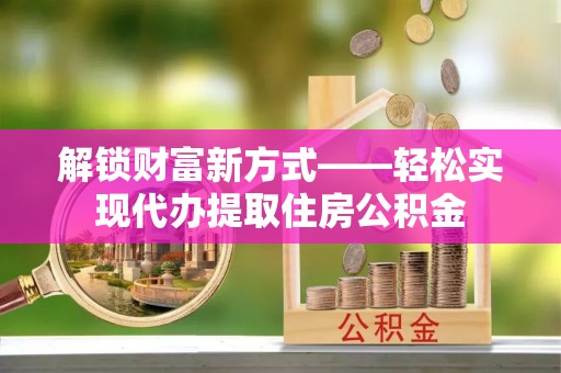武陵解锁财富新方式——轻松实现代办提取住房公积金