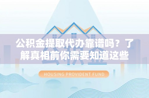 武陵公积金提取代办靠谱吗？了解真相前你需要知道这些
