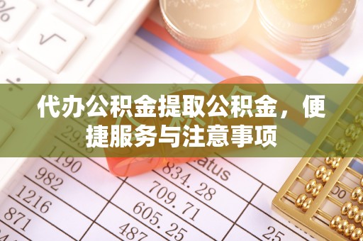 武陵代办公积金提取公积金，便捷服务与注意事项