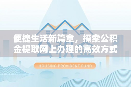 武陵便捷生活新篇章，探索公积金提取网上办理的高效方式