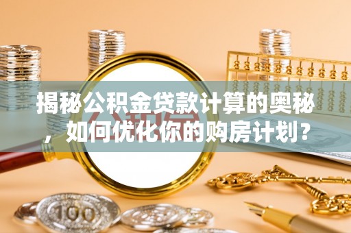 武陵揭秘公积金贷款计算的奥秘，如何优化你的购房计划？