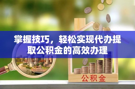 武陵掌握技巧，轻松实现代办提取公积金的高效办理