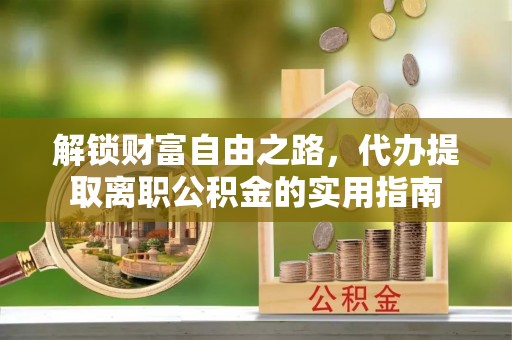 武陵解锁财富自由之路，代办提取离职公积金的实用指南