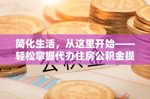 武陵简化生活，从这里开始——轻松掌握代办住房公积金提取全流程