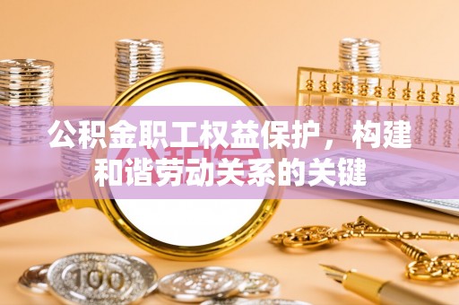 武陵公积金职工权益保护，构建和谐劳动关系的关键