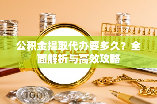 武陵公积金提取代办要多久？全面解析与高效攻略